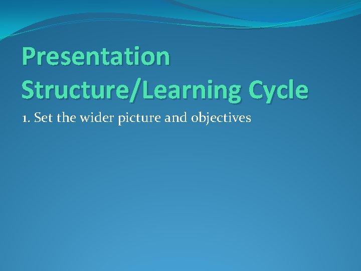 Presentation Structure/Learning Cycle 1. Set the wider picture and objectives 