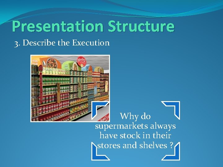 Presentation Structure 3. Describe the Execution Why do supermarkets always have stock in their