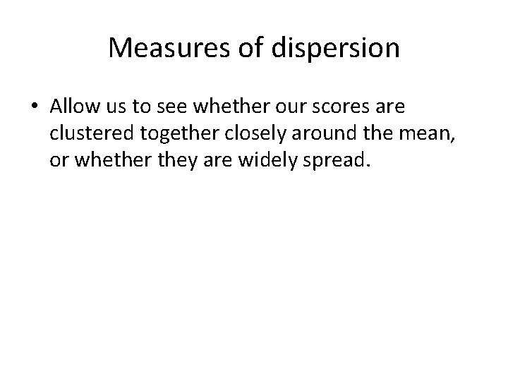 Measures of dispersion • Allow us to see whether our scores are clustered together