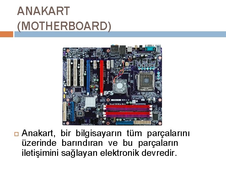 ANAKART (MOTHERBOARD) Anakart, bir bilgisayarın tüm parçalarını üzerinde barındıran ve bu parçaların iletişimini sağlayan