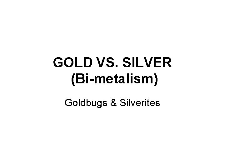GOLD VS. SILVER (Bi-metalism) Goldbugs & Silverites 