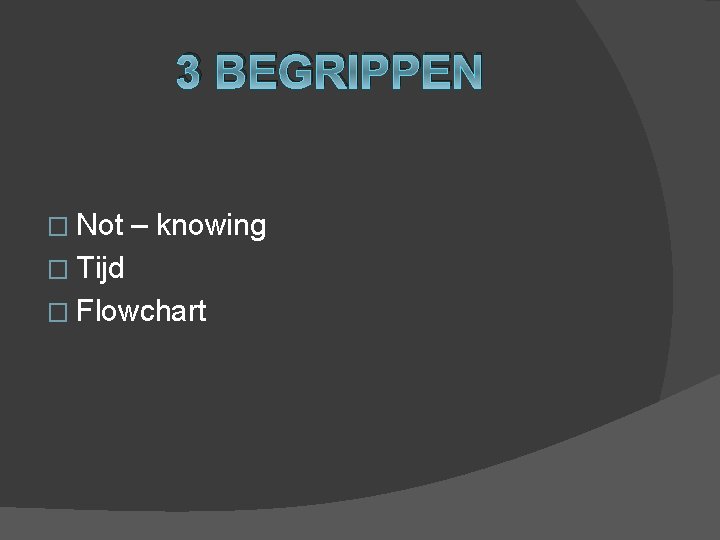 3 BEGRIPPEN � Not – knowing � Tijd � Flowchart 