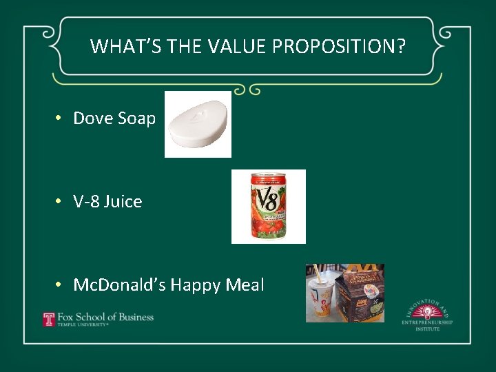 WHAT’S THE VALUE PROPOSITION? • Dove Soap • V-8 Juice • Mc. Donald’s Happy