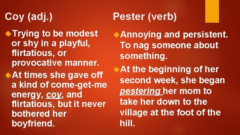 Coy (adj. ) Trying Pester (verb) to be modest Annoying and persistent. or shy