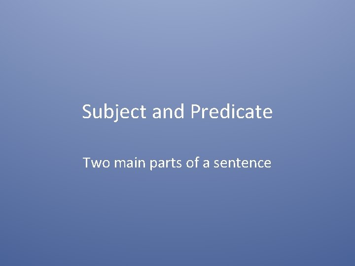 Subject and Predicate Two main parts of a sentence 