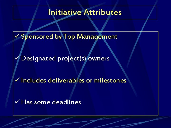 Initiative Attributes ü Sponsored by Top Management ü Designated project(s) owners ü Includes deliverables