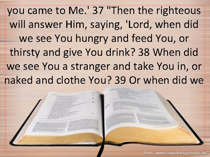 you came to Me. ' 37 "Then the righteous will answer Him, saying, 'Lord,