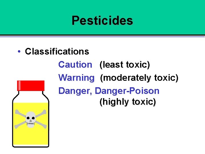 Pesticides • Classifications Caution (least toxic) Warning (moderately toxic) Danger, Danger-Poison (highly toxic) 