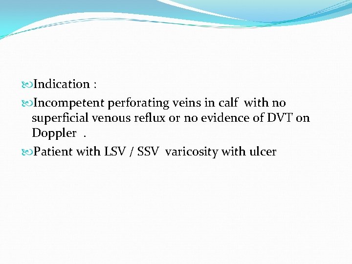  Indication : Incompetent perforating veins in calf with no superficial venous reflux or