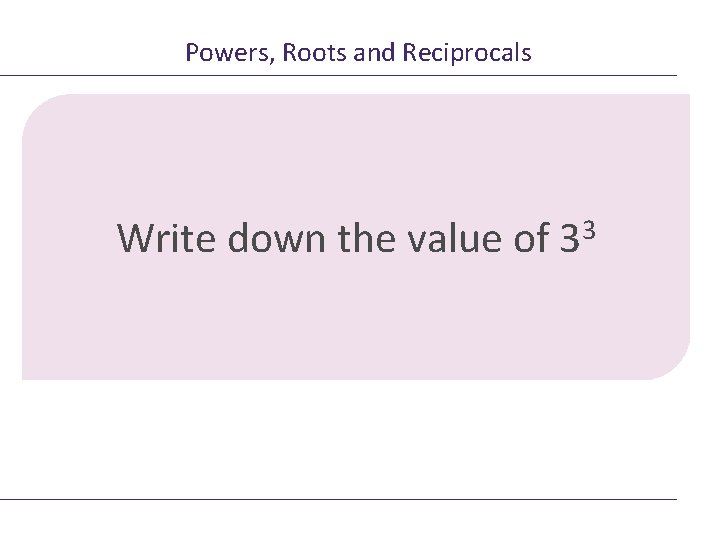 Powers, Roots and Reciprocals Write down the value of 3 3 