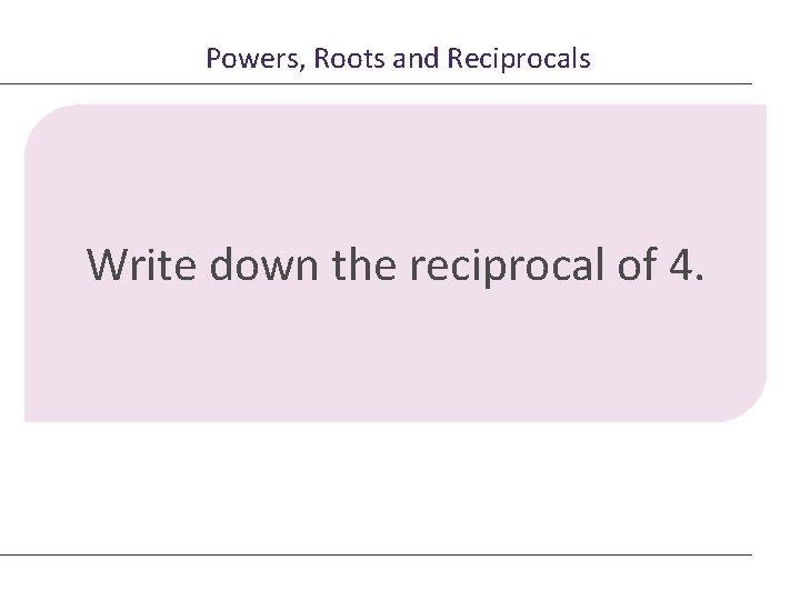 Powers, Roots and Reciprocals Write down the reciprocal of 4. 