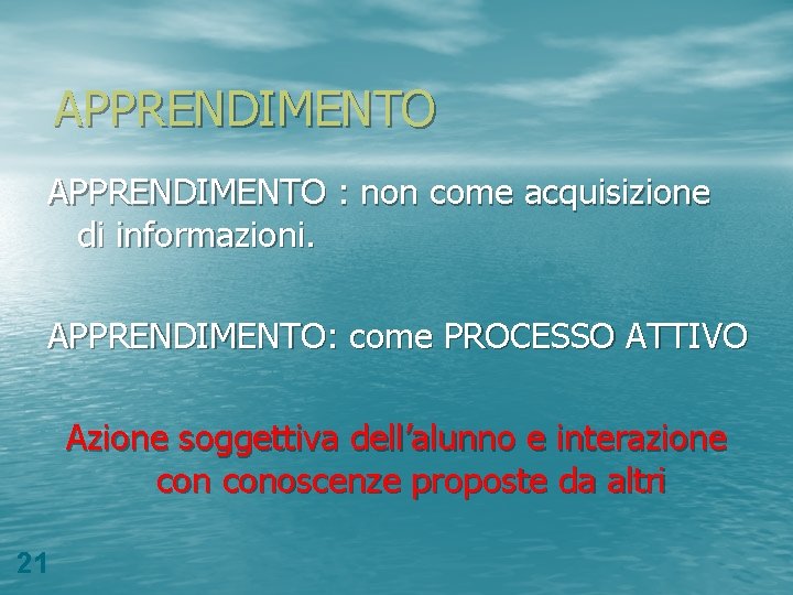 APPRENDIMENTO : non come acquisizione di informazioni. APPRENDIMENTO: come PROCESSO ATTIVO Azione soggettiva dell’alunno