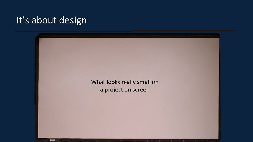 It’s about design What looks really small on a projection screen 
