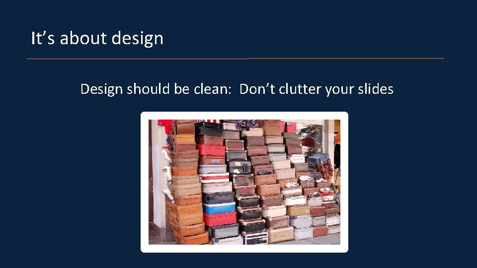 It’s about design Design should be clean: Don’t clutter your slides 