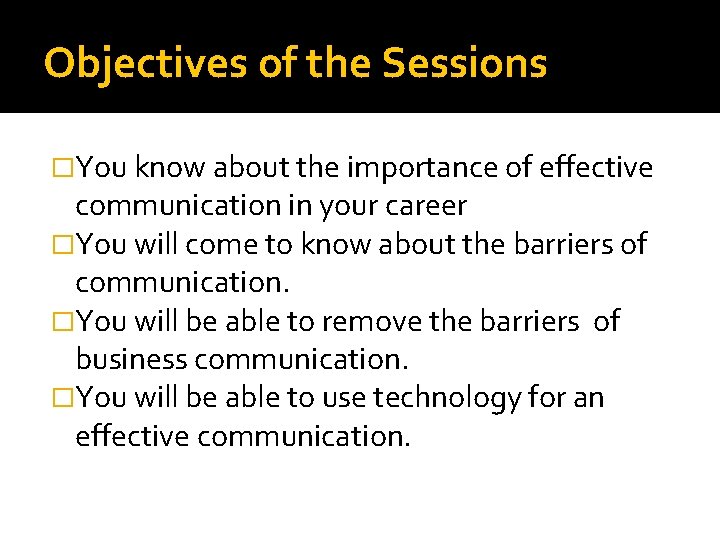 Objectives of the Sessions �You know about the importance of effective communication in your