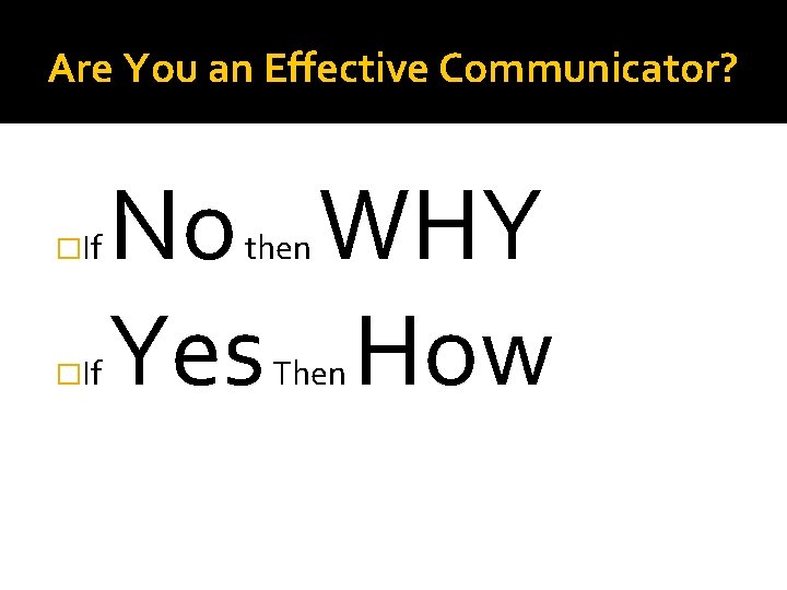 Are You an Effective Communicator? �If No WHY Yes How then Then 