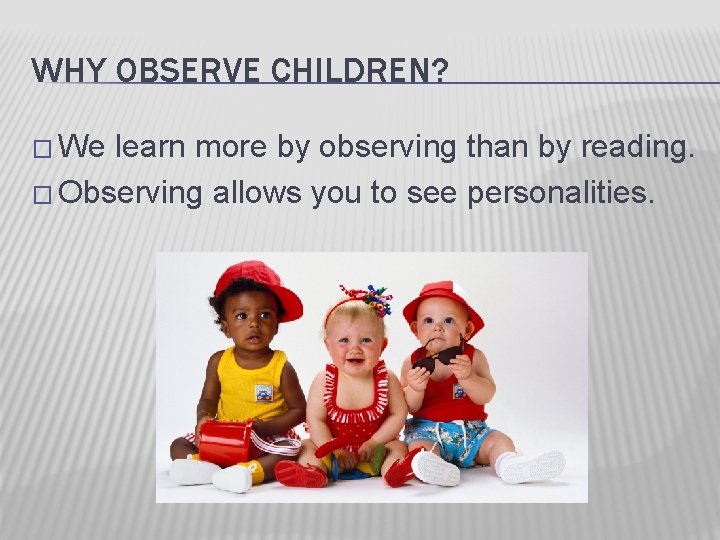 WHY OBSERVE CHILDREN? � We learn more by observing than by reading. � Observing