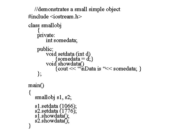 //demonstrates a small simple object #include <iostream. h> class smallobj { private: int somedata;