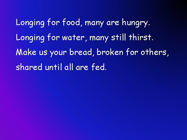Longing for food, many are hungry. Longing for water, many still thirst. Make us