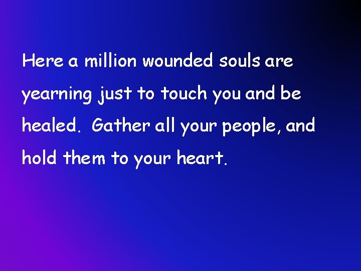 Here a million wounded souls are yearning just to touch you and be healed.