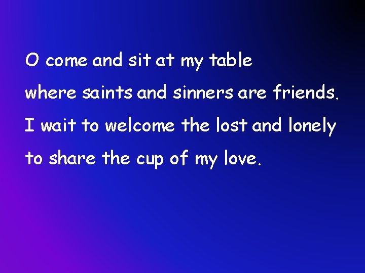 O come and sit at my table where saints and sinners are friends. I