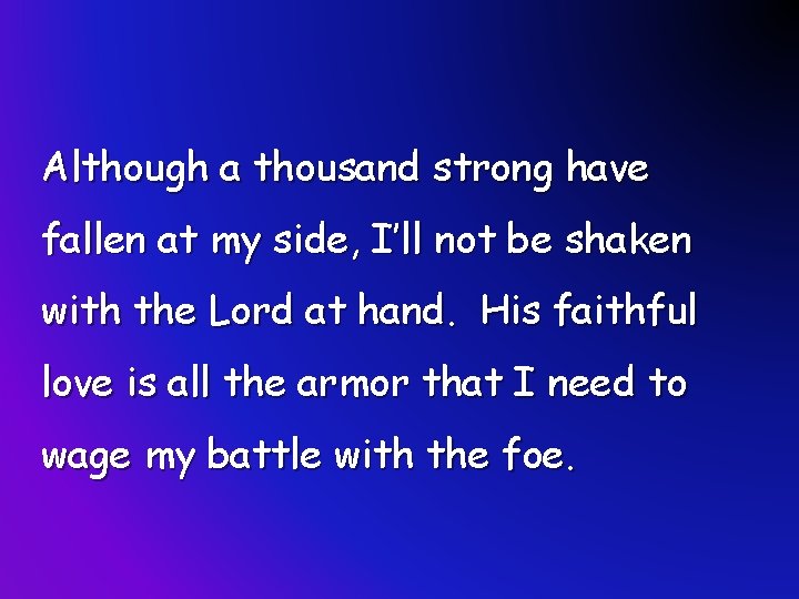 Although a thousand strong have fallen at my side, I’ll not be shaken with