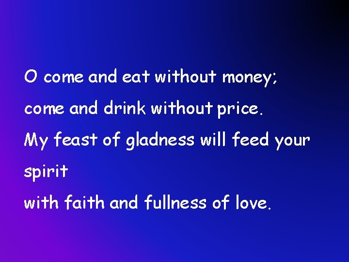 O come and eat without money; come and drink without price. My feast of
