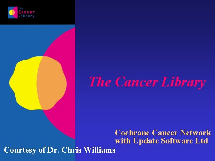 The Cancer Library Cochrane Cancer Network with Update Software Ltd Courtesy of Dr. Chris