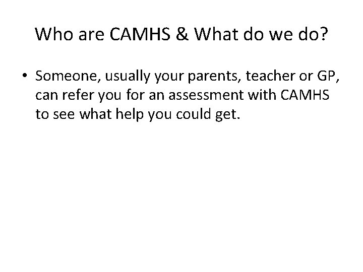 Who are CAMHS & What do we do? • Someone, usually your parents, teacher