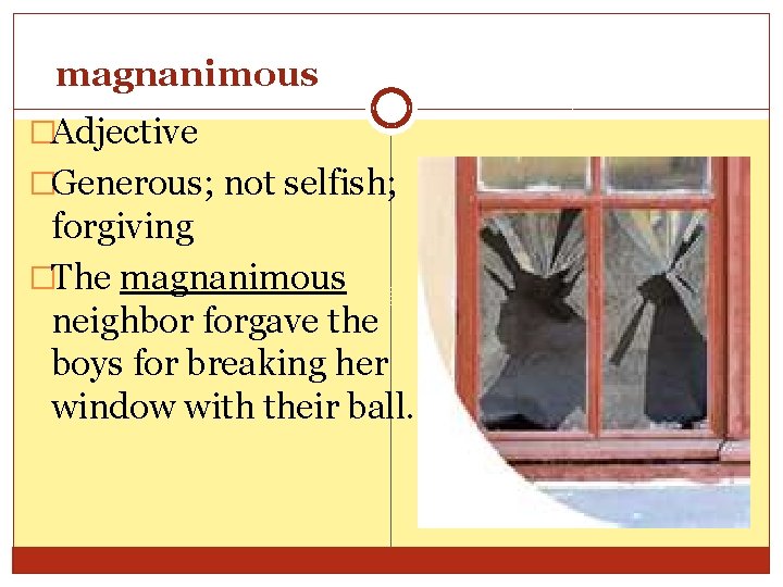magnanimous �Adjective �Generous; not selfish; forgiving �The magnanimous neighbor forgave the boys for breaking