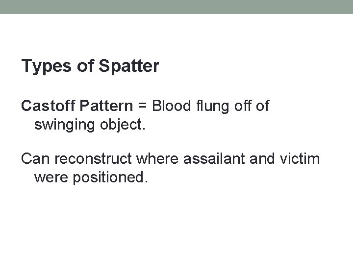 Types of Spatter Castoff Pattern = Blood flung off of swinging object. Can reconstruct