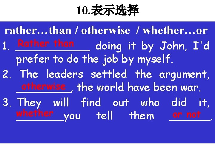 10. 表示选择 rather…than / otherwise / whether…or Rather than 1. ______ doing it by