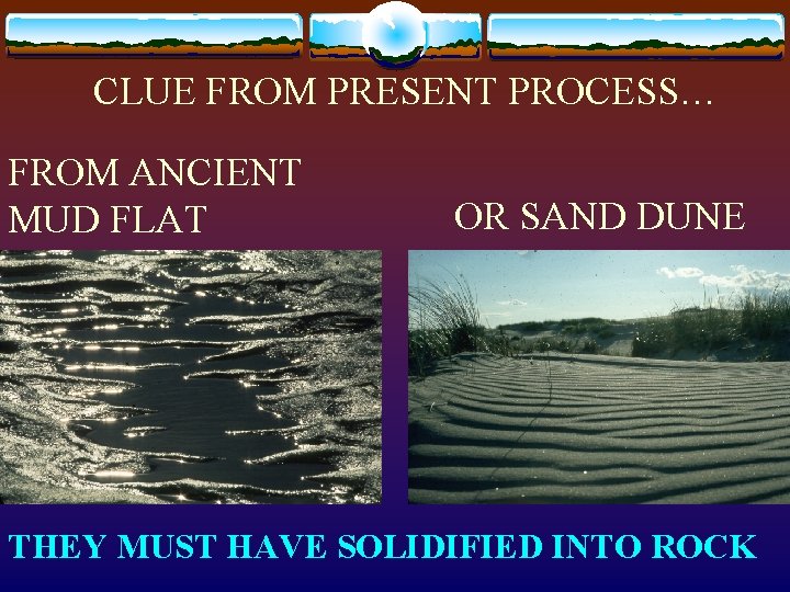 CLUE FROM PRESENT PROCESS… FROM ANCIENT MUD FLAT OR SAND DUNE THEY MUST HAVE