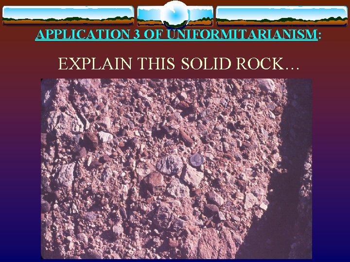 APPLICATION 3 OF UNIFORMITARIANISM: EXPLAIN THIS SOLID ROCK… 