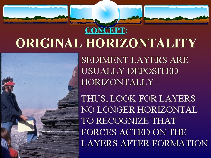 CONCEPT: ORIGINAL HORIZONTALITY SEDIMENT LAYERS ARE USUALLY DEPOSITED HORIZONTALLY THUS, LOOK FOR LAYERS NO