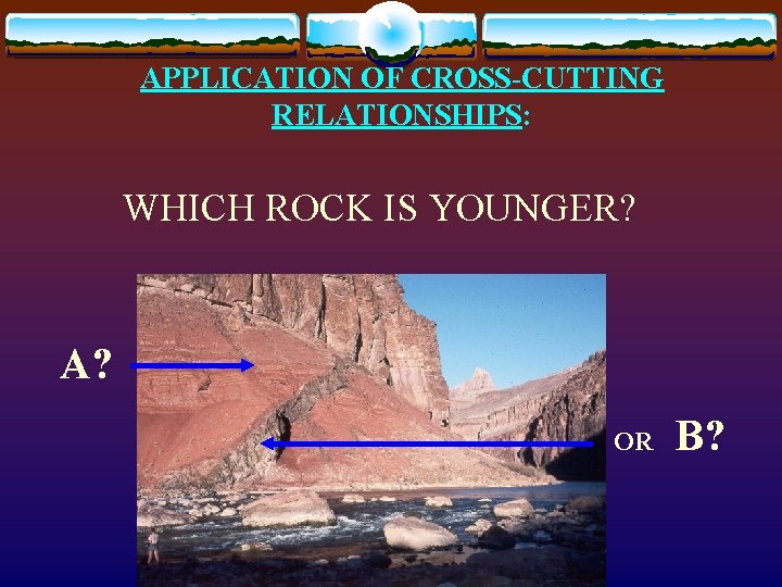 APPLICATION OF CROSS-CUTTING RELATIONSHIPS: WHICH ROCK IS YOUNGER? A? OR B? 
