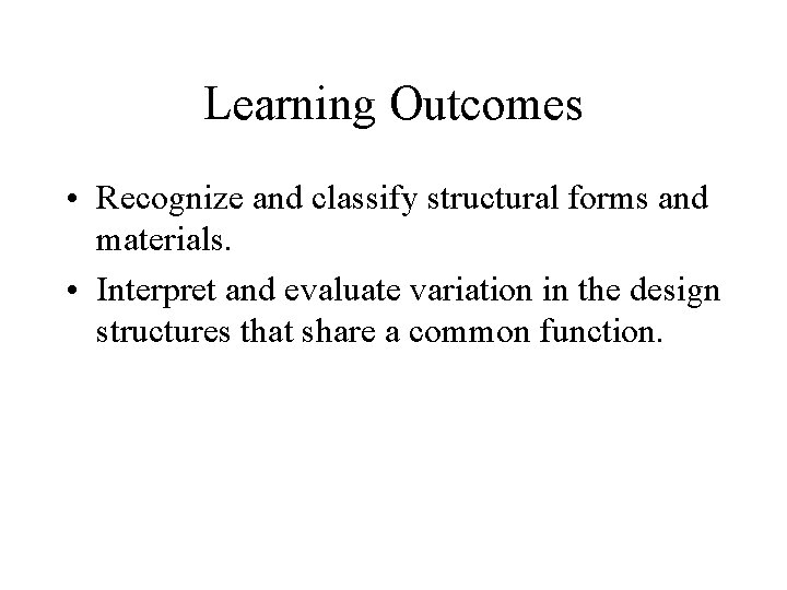 Learning Outcomes • Recognize and classify structural forms and materials. • Interpret and evaluate