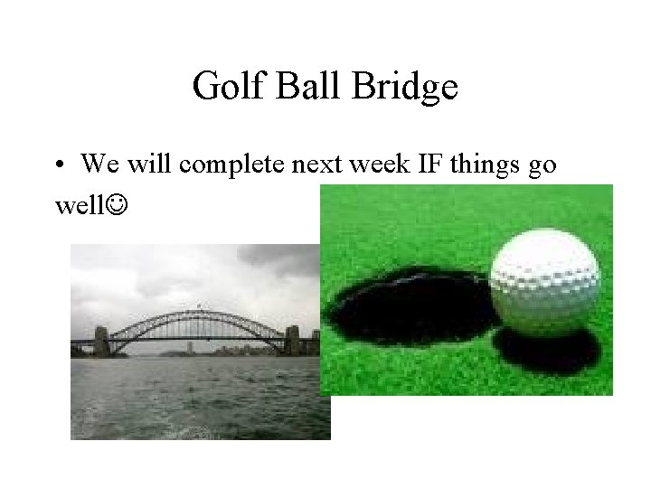 Golf Ball Bridge • We will complete next week IF things go well 
