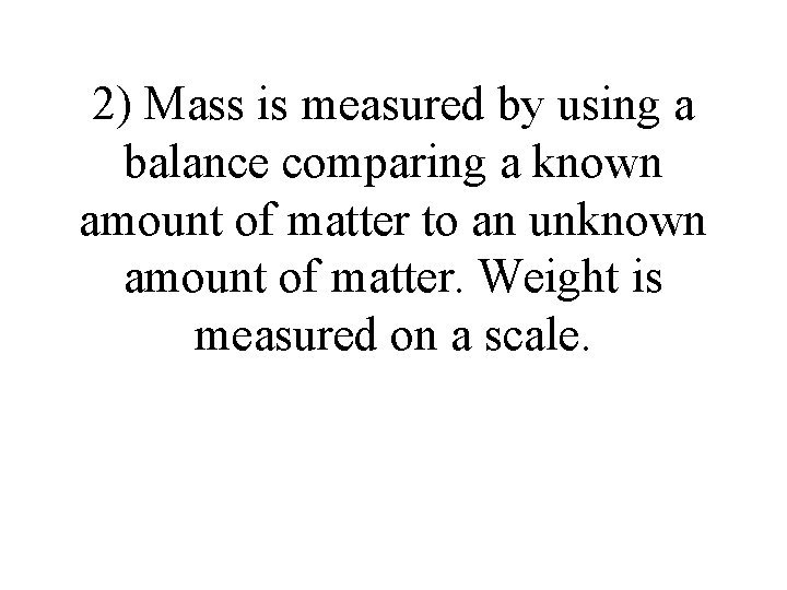2) Mass is measured by using a balance comparing a known amount of matter