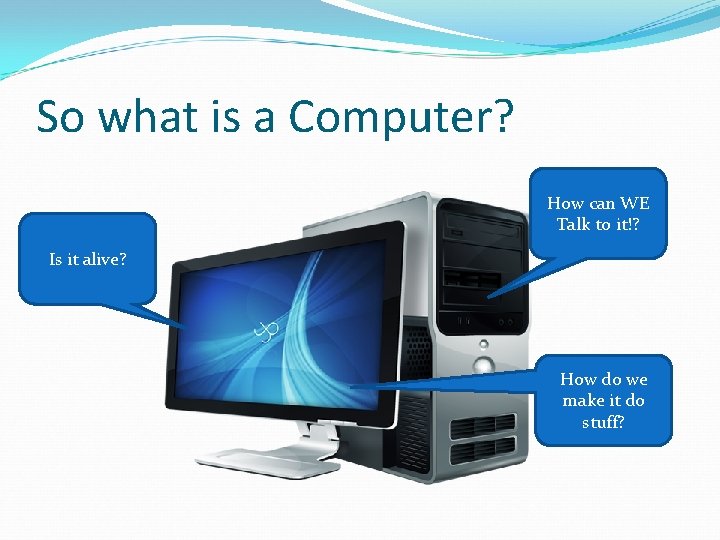 So what is a Computer? How can WE Talk to it!? Is it alive?