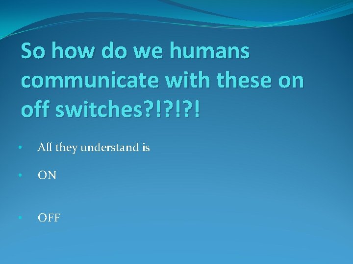 So how do we humans communicate with these on off switches? !? !? !