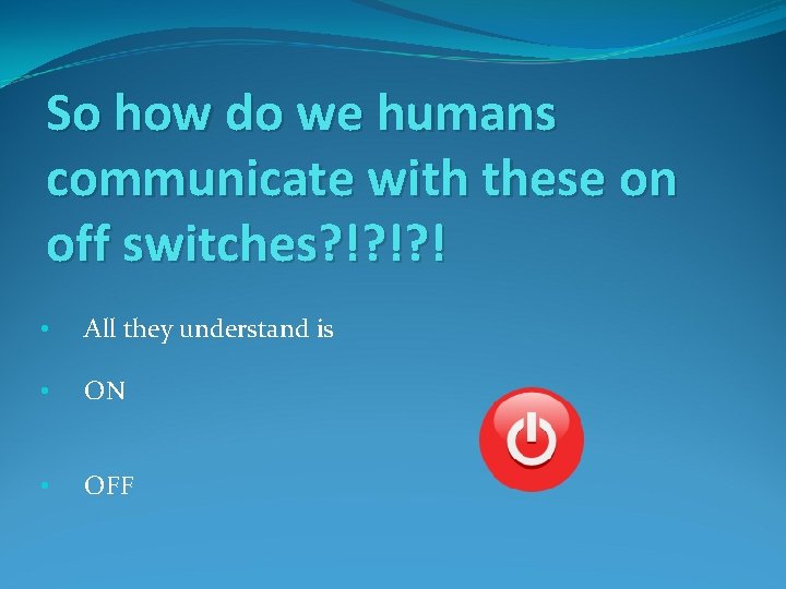 So how do we humans communicate with these on off switches? !? !? !