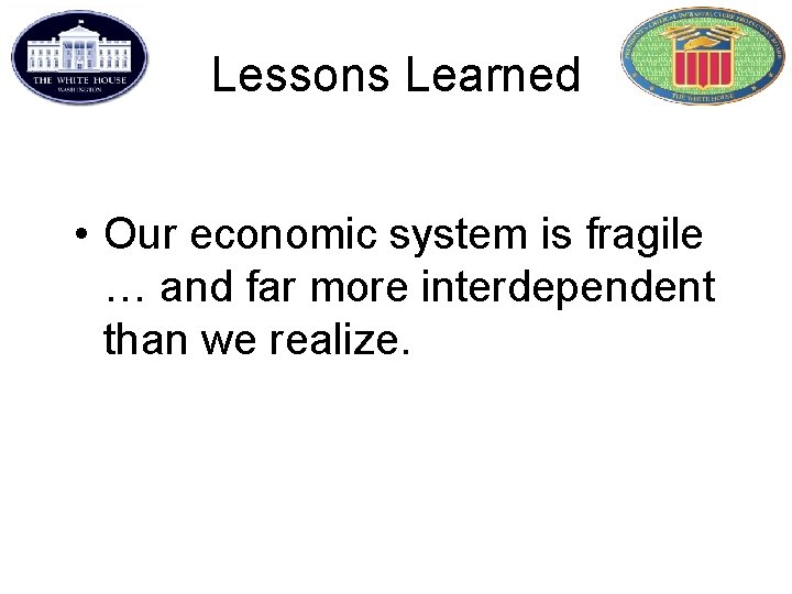 Lessons Learned • Our economic system is fragile … and far more interdependent than