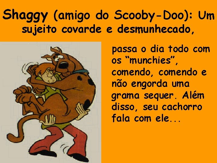 Shaggy (amigo do Scooby-Doo): Um sujeito covarde e desmunhecado, passa o dia todo com