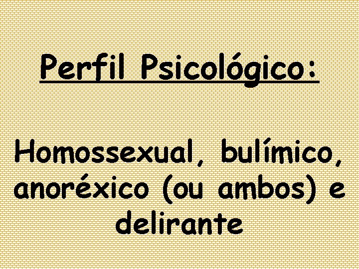 Perfil Psicológico: Homossexual, bulímico, anoréxico (ou ambos) e delirante 