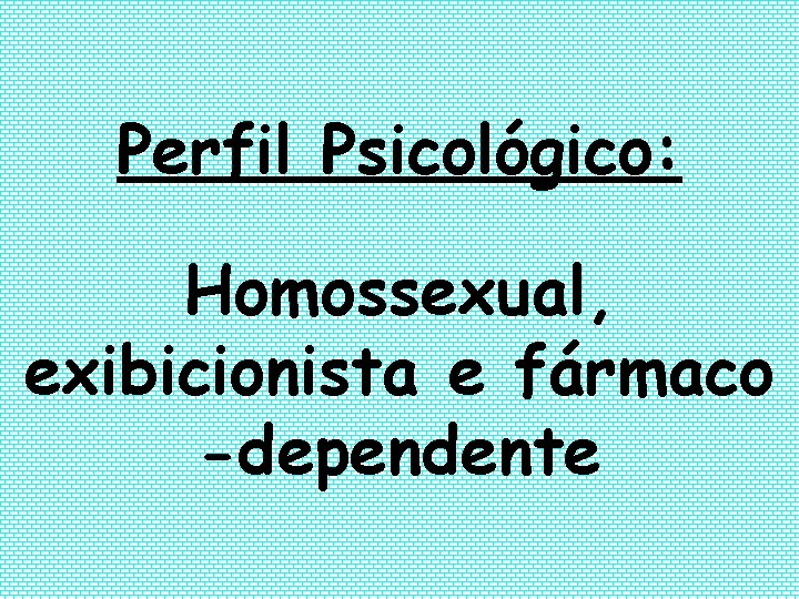 Perfil Psicológico: Homossexual, exibicionista e fármaco -dependente 