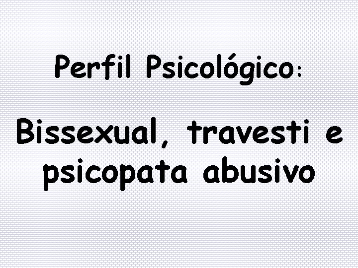 Perfil Psicológico: Bissexual, travesti e psicopata abusivo 