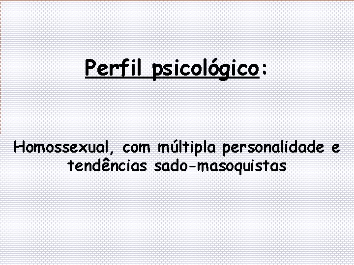 Perfil psicológico: Homossexual, com múltipla personalidade e tendências sado-masoquistas 