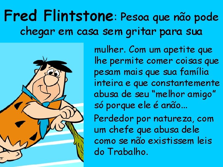 Fred Flintstone: Pesoa que não pode chegar em casa sem gritar para sua mulher.