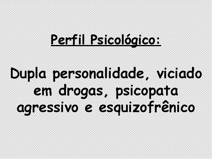 Perfil Psicológico: Dupla personalidade, viciado em drogas, psicopata agressivo e esquizofrênico 